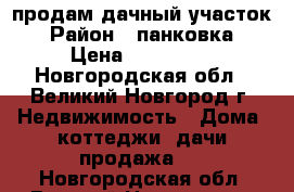 продам дачный участок › Район ­ панковка › Цена ­ 100 000 - Новгородская обл., Великий Новгород г. Недвижимость » Дома, коттеджи, дачи продажа   . Новгородская обл.,Великий Новгород г.